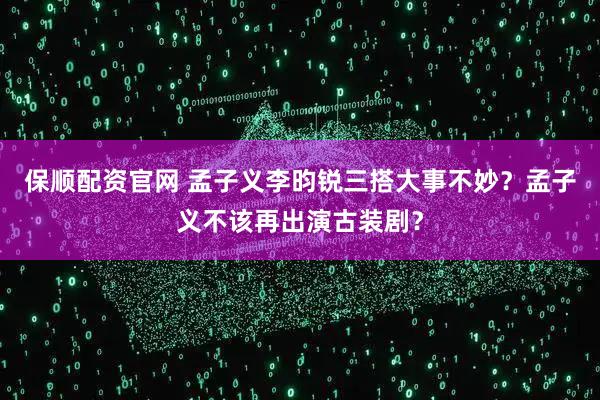 保顺配资官网 孟子义李昀锐三搭大事不妙？孟子义不该再出演古装剧？