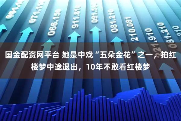 国金配资网平台 她是中戏“五朵金花”之一，拍红楼梦中途退出，10年不敢看红楼梦