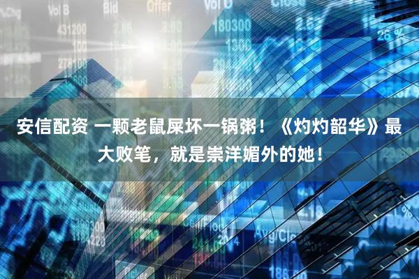 安信配资 一颗老鼠屎坏一锅粥！《灼灼韶华》最大败笔，就是崇洋媚外的她！