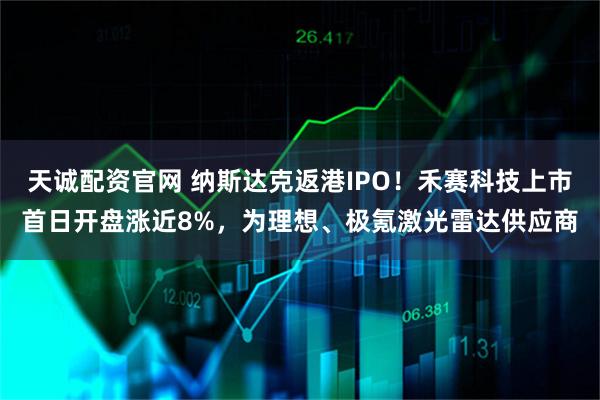 天诚配资官网 纳斯达克返港IPO！禾赛科技上市首日开盘涨近8%，为理想、极氪激光雷达供应商