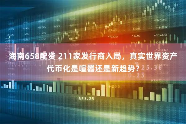 海南658配资 211家发行商入局，真实世界资产代币化是喧嚣还是新趋势？