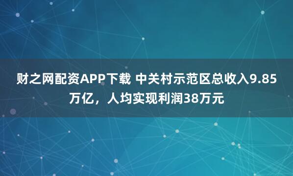 财之网配资APP下载 中关村示范区总收入9.85万亿，人均实现利润38万元