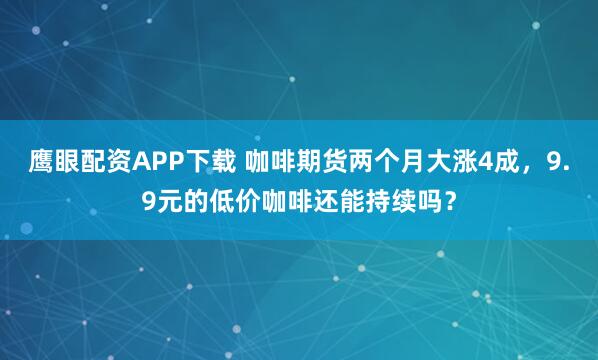 鹰眼配资APP下载 咖啡期货两个月大涨4成，9.9元的低价咖啡还能持续吗？