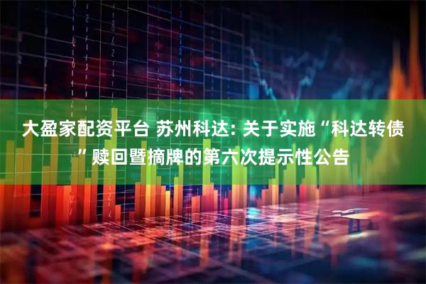大盈家配资平台 苏州科达: 关于实施“科达转债”赎回暨摘牌的第六次提示性公告