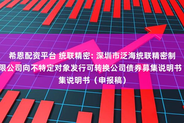 希恩配资平台 统联精密: 深圳市泛海统联精密制造股份有限公司向不特定对象发行可转换公司债券募集说明书（申报稿）