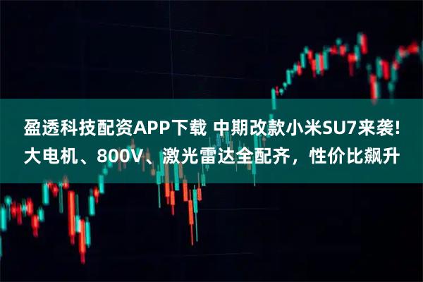 盈透科技配资APP下载 中期改款小米SU7来袭!大电机、800V、激光雷达全配齐，性价比飙升