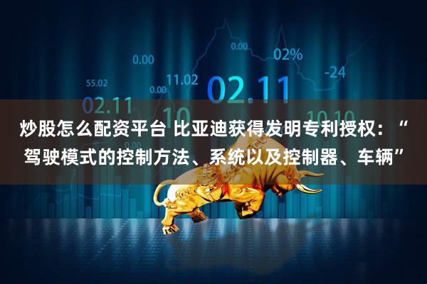 炒股怎么配资平台 比亚迪获得发明专利授权：“驾驶模式的控制方法、系统以及控制器、车辆”