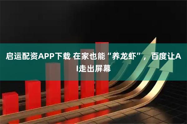启运配资APP下载 在家也能“养龙虾”，百度让AI走出屏幕