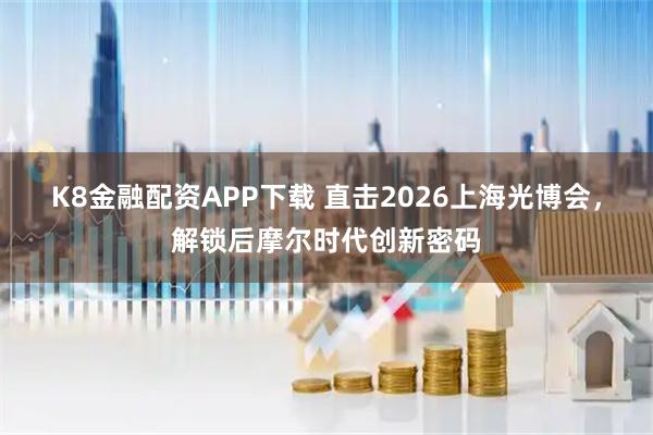 K8金融配资APP下载 直击2026上海光博会，解锁后摩尔时代创新密码