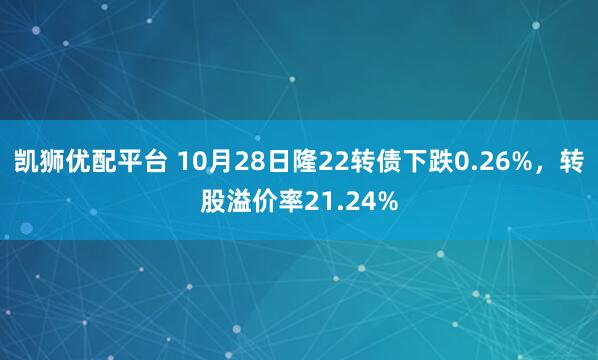 凯狮优配平台 10月28日隆22转债下跌0.26%，转股溢价率21.24%