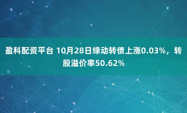 盈科配资平台 10月28日绿动转债上涨0.03%，转股溢价率50.62%