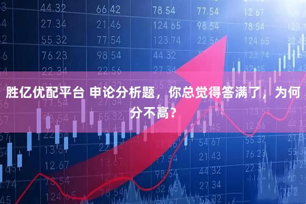 胜亿优配平台 申论分析题，你总觉得答满了，为何分不高？