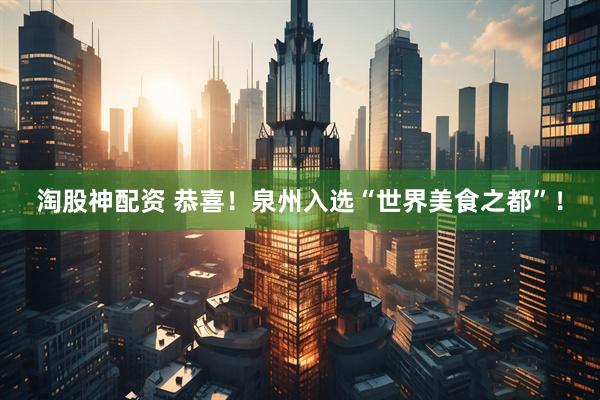 淘股神配资 恭喜！泉州入选“世界美食之都”！