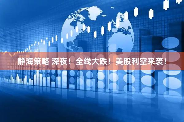 静海策略 深夜！全线大跌！美股利空来袭！