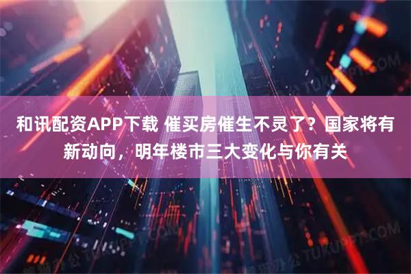 和讯配资APP下载 催买房催生不灵了？国家将有新动向，明年楼市三大变化与你有关