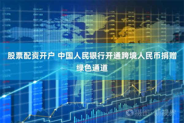 股票配资开户 中国人民银行开通跨境人民币捐赠绿色通道