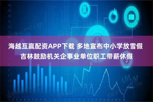 海越互赢配资APP下载 多地宣布中小学放雪假 吉林鼓励机关企事业单位职工带薪休假