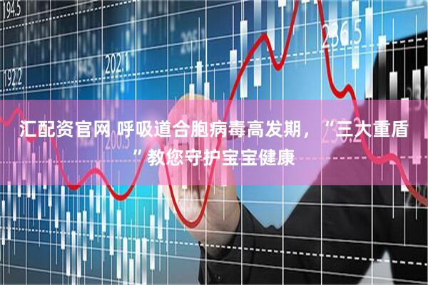 汇配资官网 呼吸道合胞病毒高发期，“三大重盾”教您守护宝宝健康