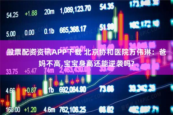 股票配资资讯APP下载 北京协和医院万伟琳：爸妈不高,宝宝身高还能逆袭吗?