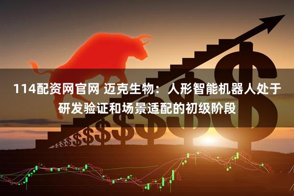 114配资网官网 迈克生物：人形智能机器人处于研发验证和场景适配的初级阶段