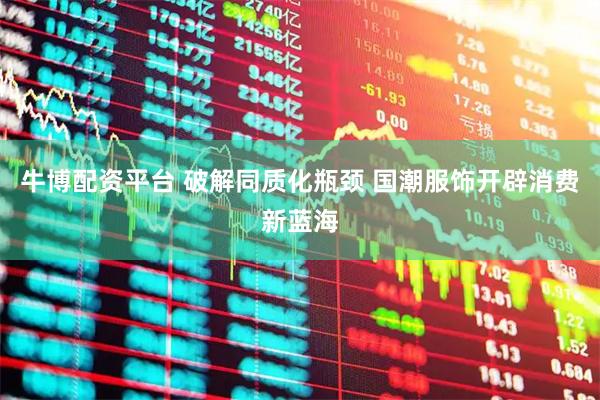 牛博配资平台 破解同质化瓶颈 国潮服饰开辟消费新蓝海