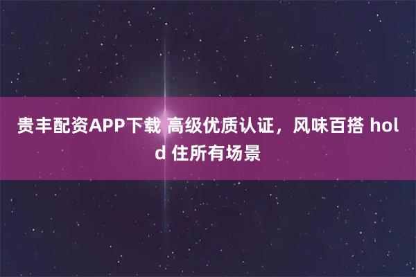贵丰配资APP下载 高级优质认证，风味百搭 hold 住所有场景