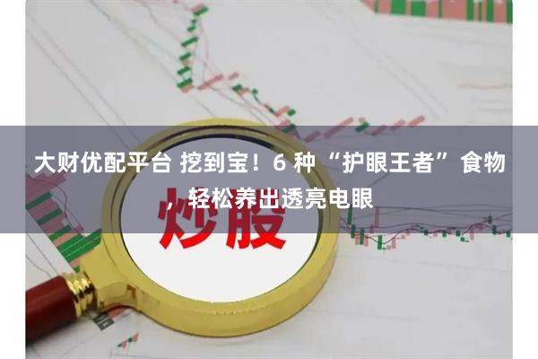 大财优配平台 挖到宝！6 种 “护眼王者” 食物，轻松养出透亮电眼