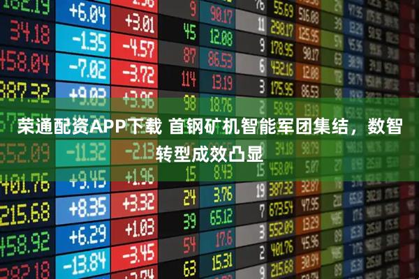 荣通配资APP下载 首钢矿机智能军团集结，数智转型成效凸显