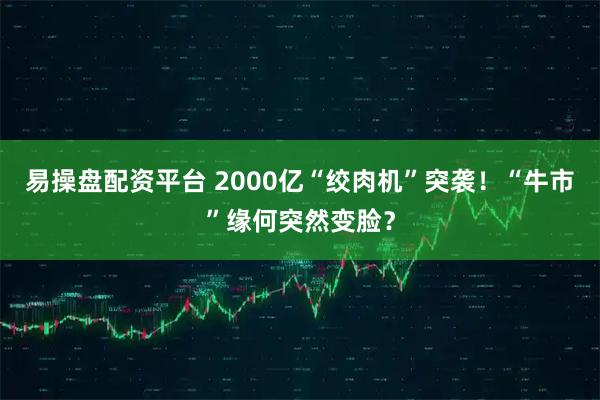 易操盘配资平台 2000亿“绞肉机”突袭！“牛市”缘何突然变脸？