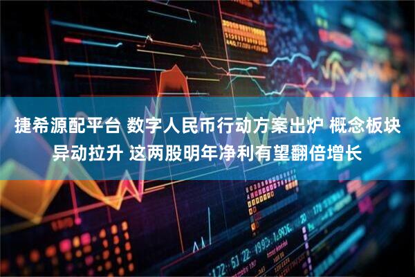 捷希源配平台 数字人民币行动方案出炉 概念板块异动拉升 这两股明年净利有望翻倍增长