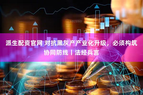 派生配资官网 对抗黑灰产产业化升级，必须构筑协同防线丨法经兵言