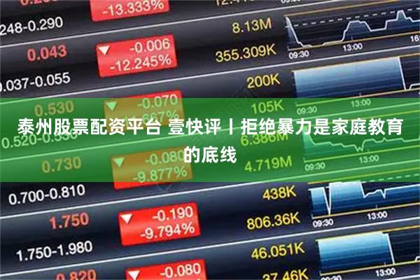 泰州股票配资平台 壹快评丨拒绝暴力是家庭教育的底线
