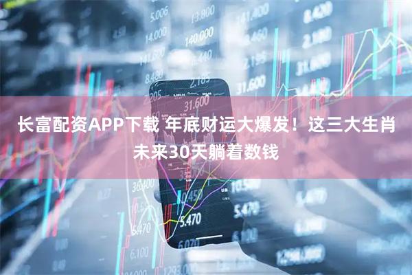 长富配资APP下载 年底财运大爆发！这三大生肖未来30天躺着数钱
