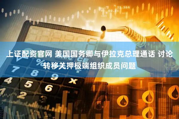 上证配资官网 美国国务卿与伊拉克总理通话 讨论转移关押极端组织成员问题