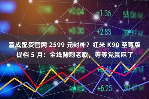 富成配资官网 2599 元封神？红米 K90 至尊版提档 5 月：全线背刺老款，等等党赢麻了