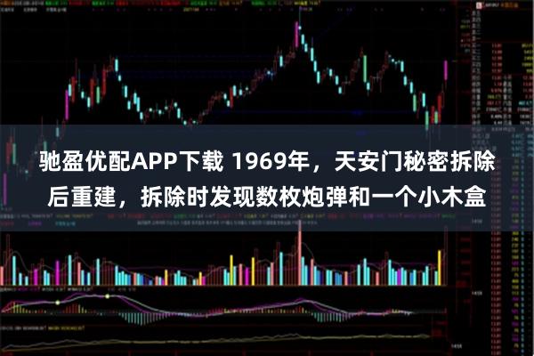 驰盈优配APP下载 1969年，天安门秘密拆除后重建，拆除时发现数枚炮弹和一个小木盒
