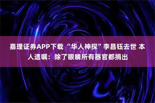 嘉理证券APP下载 “华人神探”李昌钰去世 本人遗嘱：除了眼睛所有器官都捐出