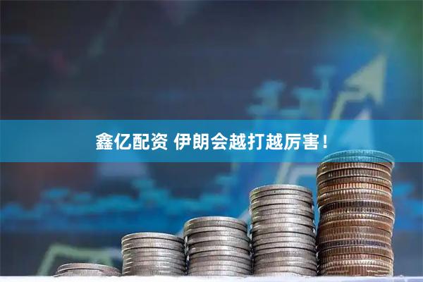 鑫亿配资 伊朗会越打越厉害！