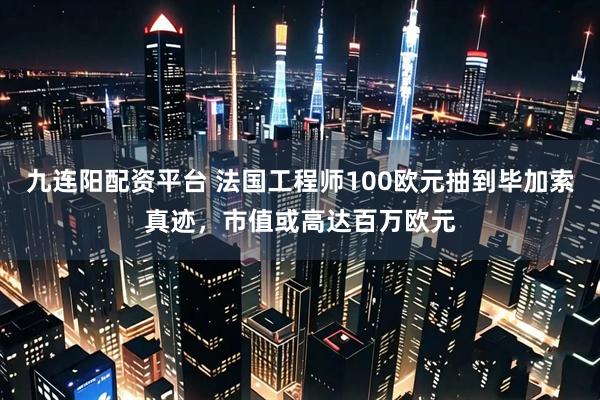 九连阳配资平台 法国工程师100欧元抽到毕加索真迹，市值或高达百万欧元