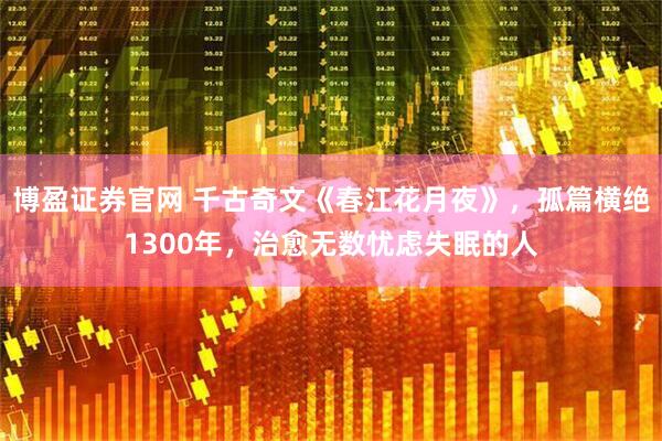 博盈证券官网 千古奇文《春江花月夜》，孤篇横绝1300年，治愈无数忧虑失眠的人