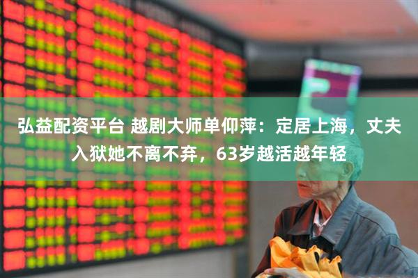 弘益配资平台 越剧大师单仰萍：定居上海，丈夫入狱她不离不弃，63岁越活越年轻