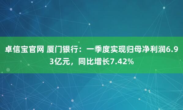 卓信宝官网 厦门银行：一季度实现归母净利润6.93亿元，同比增长7.42%