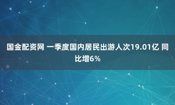 国金配资网 一季度国内居民出游人次19.01亿 同比增6%