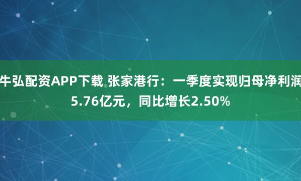 牛弘配资APP下载 张家港行：一季度实现归母净利润5.76亿元，同比增长2.50%